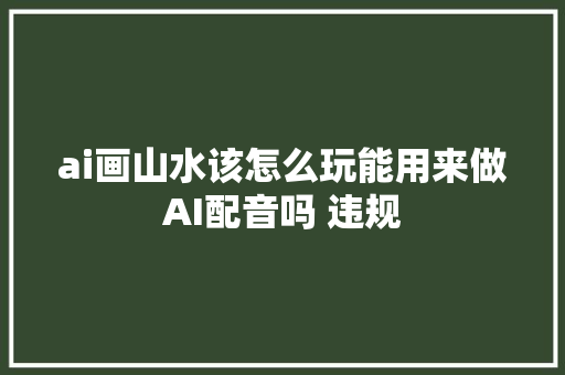ai画山水该怎么玩能用来做AI配音吗 违规
