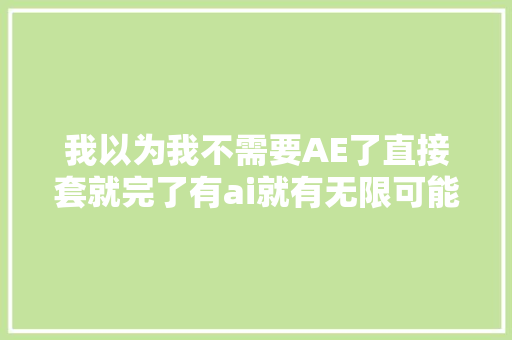 我以为我不需要AE了直接套就完了有ai就有无限可能