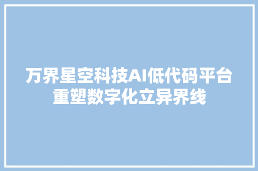 万界星空科技AI低代码平台重塑数字化立异界线