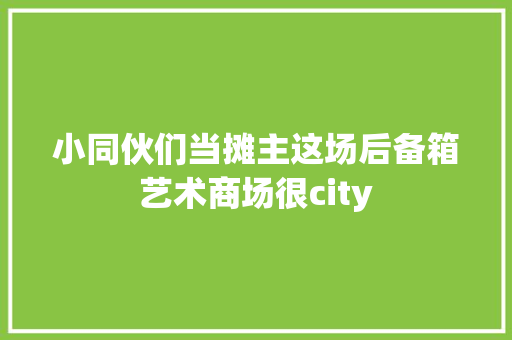 小同伙们当摊主这场后备箱艺术商场很city