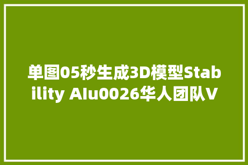 单图05秒生成3D模型Stability AIu0026华人团队VAST出品