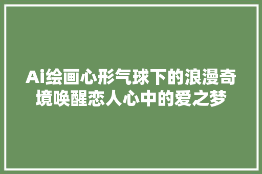 Ai绘画心形气球下的浪漫奇境唤醒恋人心中的爱之梦