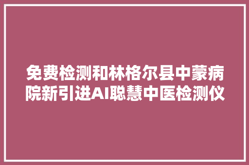 免费检测和林格尔县中蒙病院新引进AI聪慧中医检测仪  智能自动体质辨识脏腑辨证