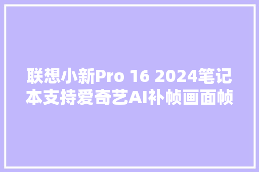 联想小新Pro 16 2024笔记本支持爱奇艺AI补帧画面帧数翻倍