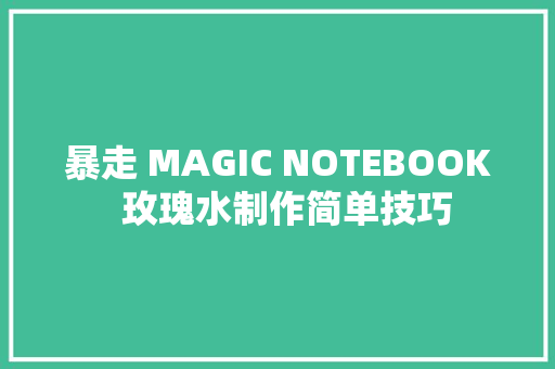 暴走 MAGIC NOTEBOOK  玫瑰水制作简单技巧