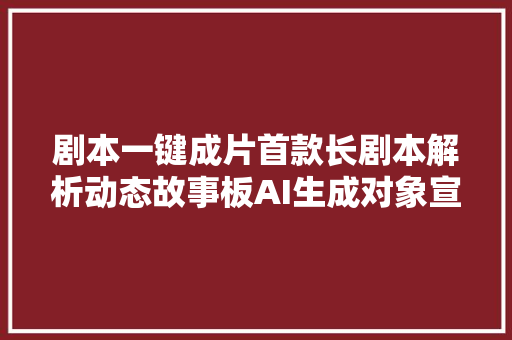 剧本一键成片首款长剧本解析动态故事板AI生成对象宣告