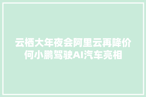 云栖大年夜会阿里云再降价何小鹏驾驶AI汽车亮相