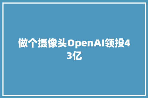 做个摄像头OpenAI领投43亿