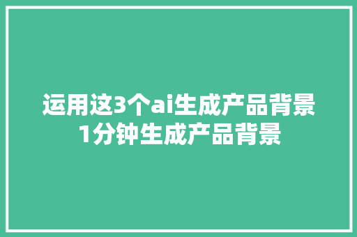 运用这3个ai生成产品背景1分钟生成产品背景