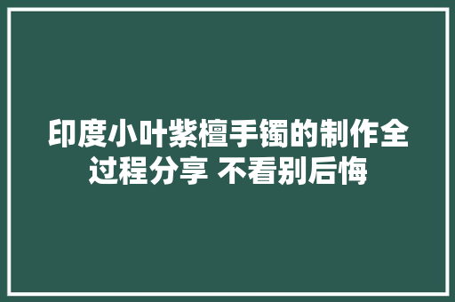 印度小叶紫檀手镯的制作全过程分享 不看别后悔
