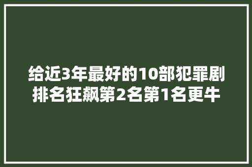 给近3年最好的10部犯罪剧排名狂飙第2名第1名更牛没争议