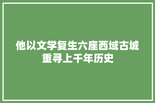 他以文学复生六座西域古城重寻上千年历史