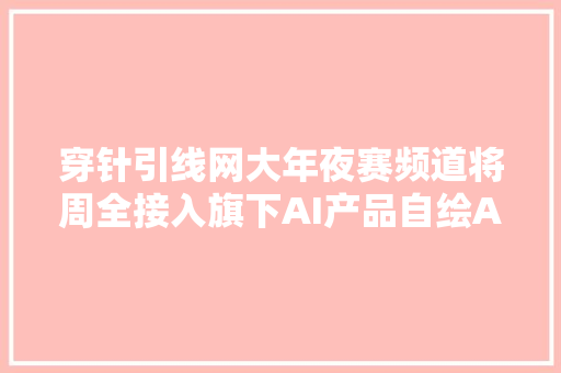 穿针引线网大年夜赛频道将周全接入旗下AI产品自绘AI