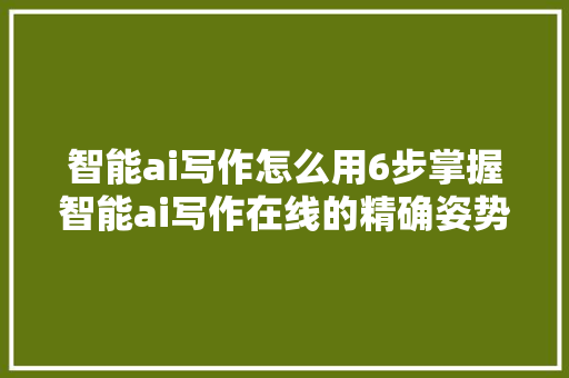 智能ai写作怎么用6步掌握智能ai写作在线的精确姿势