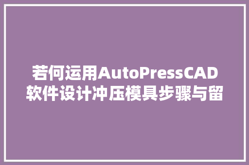 若何运用AutoPressCAD软件设计冲压模具步骤与留心要项