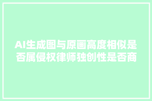 AI生成图与原画高度相似是否属侵权律师独创性是否商用等是判断关键