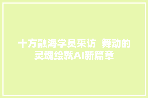十方融海学员采访  舞动的灵魂绘就AI新篇章