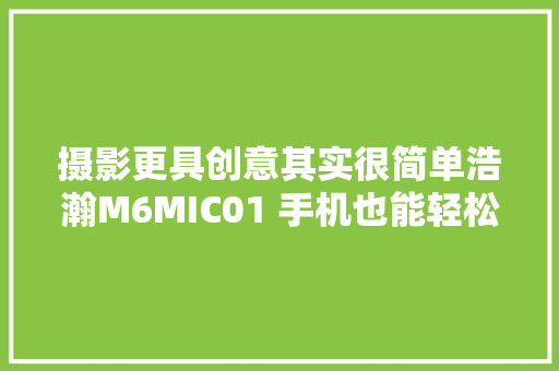 摄影更具创意其实很简单浩瀚M6MIC01 手机也能轻松专业拍摄