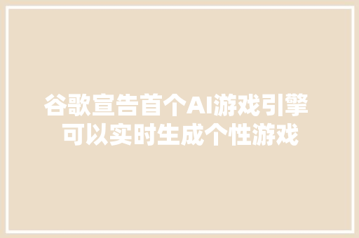 谷歌宣告首个AI游戏引擎 可以实时生成个性游戏