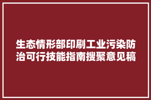 生态情形部印刷工业污染防治可行技能指南搜聚意见稿
