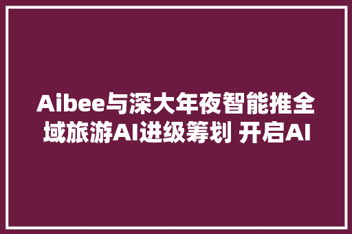 Aibee与深大年夜智能推全域旅游AI进级筹划 开启AI刷脸游模式