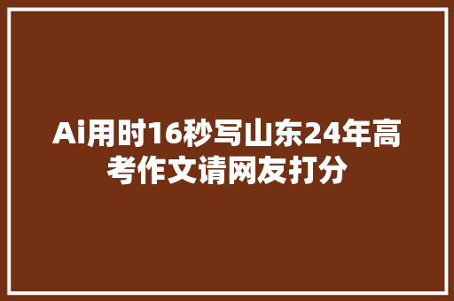 Ai用时16秒写山东24年高考作文请网友打分