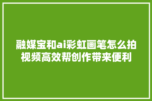 融媒宝和ai彩虹画笔怎么拍视频高效帮创作带来便利
