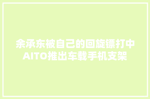余承东被自己的回旋镖打中AITO推出车载手机支架