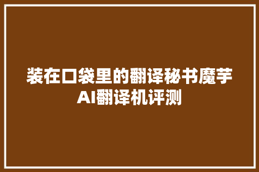装在口袋里的翻译秘书魔芋AI翻译机评测