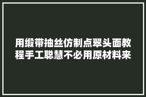 用缎带抽丝仿制点翠头面教程手工聪慧不必用原材料来衬托