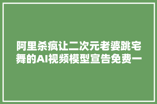 阿里杀疯让二次元老婆跳宅舞的AI视频模型宣告免费一键生成