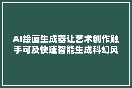 AI绘画生成器让艺术创作触手可及快速智能生成科幻风格图片作品