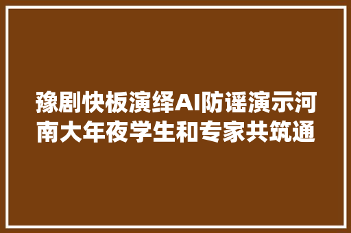 豫剧快板演绎AI防谣演示河南大年夜学生和专家共筑通亮清明收集