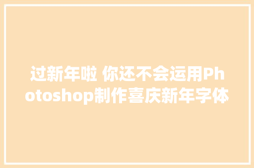 过新年啦 你还不会运用Photoshop制作喜庆新年字体吗