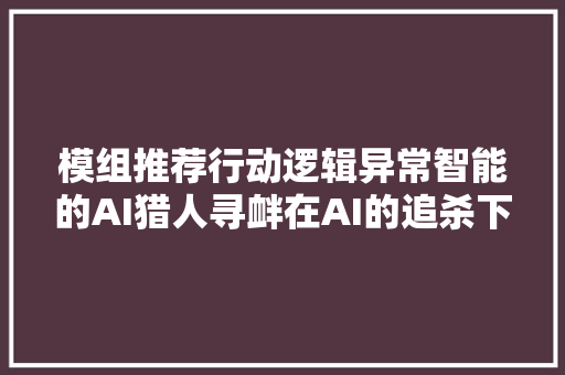 模组推荐行动逻辑异常智能的AI猎人寻衅在AI的追杀下生计
