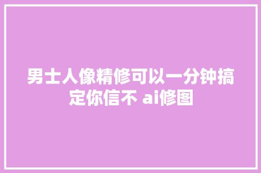 男士人像精修可以一分钟搞定你信不 ai修图