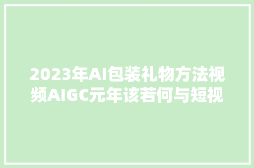 2023年AI包装礼物方法视频AIGC元年该若何与短视频运营结合