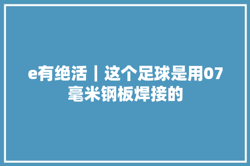 e有绝活｜这个足球是用07毫米钢板焊接的