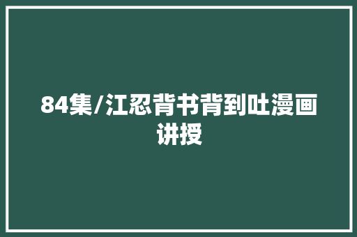 84集/江忍背书背到吐漫画讲授