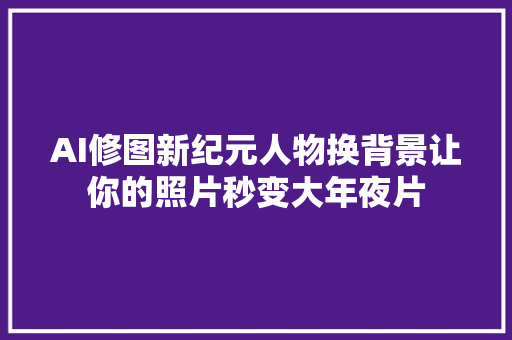 AI修图新纪元人物换背景让你的照片秒变大年夜片