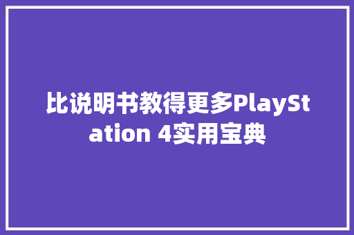 比说明书教得更多PlayStation 4实用宝典