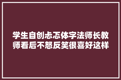 学生自创忐忑体字法师长教师看后不怒反笑很喜好这样的卷面