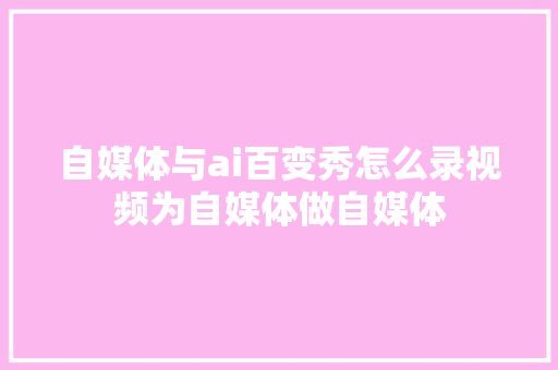 自媒体与ai百变秀怎么录视频为自媒体做自媒体