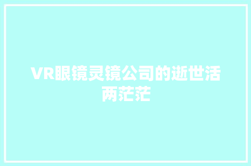 VR眼镜灵镜公司的逝世活两茫茫