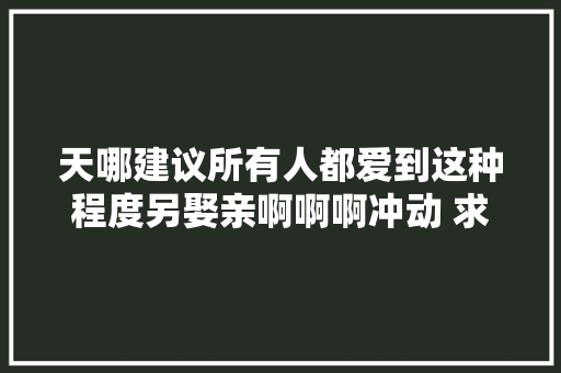 天哪建议所有人都爱到这种程度另娶亲啊啊啊冲动 求婚 
