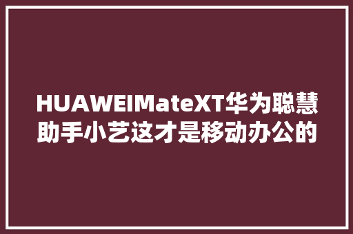 HUAWEIMateXT华为聪慧助手小艺这才是移动办公的精确打开办法