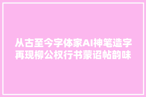 从古至今字体家AI神笔造字再现柳公权行书蒙诏帖韵味