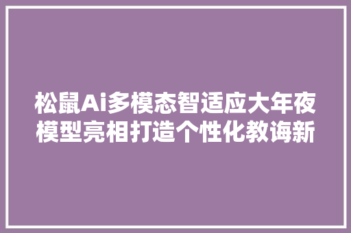 松鼠Ai多模态智适应大年夜模型亮相打造个性化教诲新体验