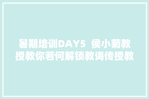 暑期培训DAY5  侯小菊教授教你若何解锁教诲传授教化能力提升新技能