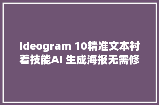 Ideogram 10精准文本衬着技能AI 生成海报无需修改比 DALLE好